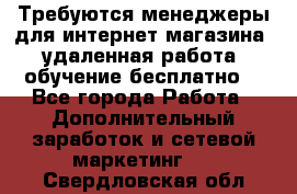 Требуются менеджеры для интернет магазина, удаленная работа, обучение бесплатно, - Все города Работа » Дополнительный заработок и сетевой маркетинг   . Свердловская обл.